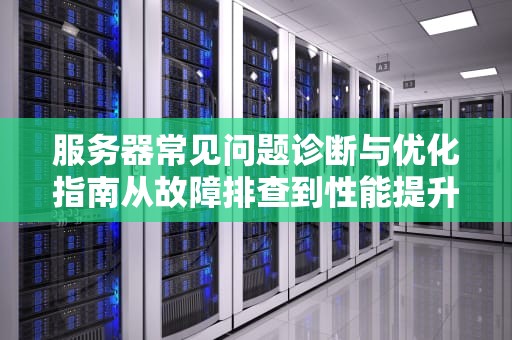 服务器常见问题诊断与优化指南从故障排查到性能提升全解析
