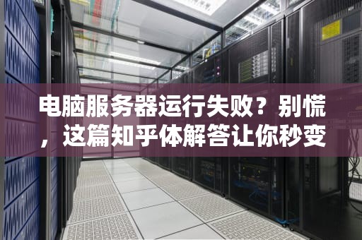 电脑服务器运行失败？别慌，这篇知乎体解答让你秒变“运维大神”！