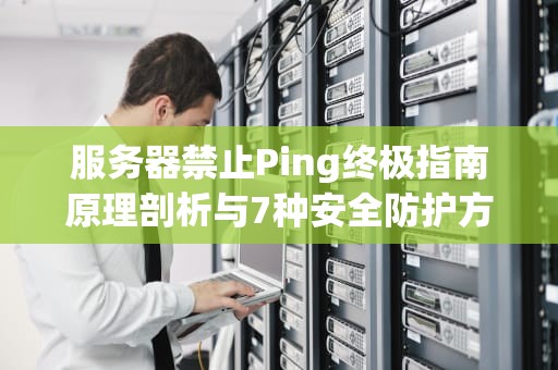 服务器禁止Ping终极指南原理剖析与7种安全防护方案实操