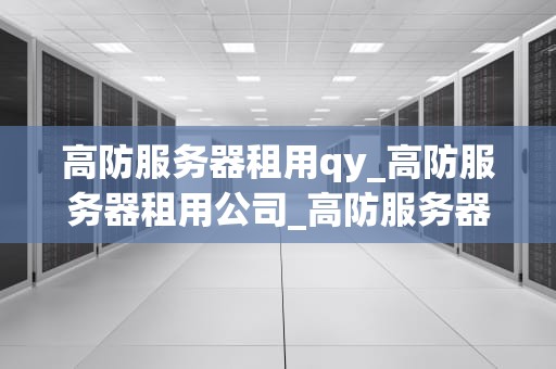 高防服务器租用qy_高防服务器租用公司_高防服务器租用QY：保护您的网络安全