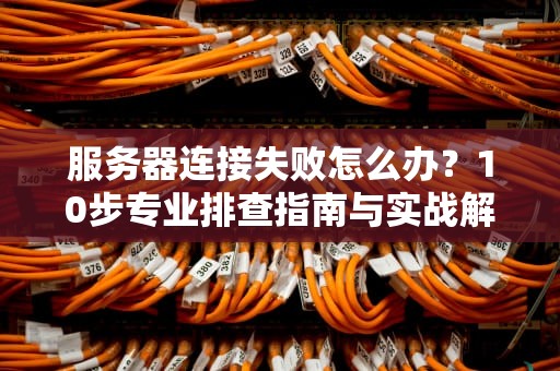 服务器连接失败怎么办？10步专业排查指南与实战解决方案