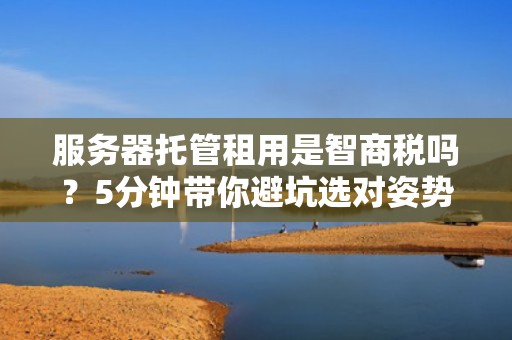 服务器托管租用是智商税吗？5分钟带你避坑选对姿势！