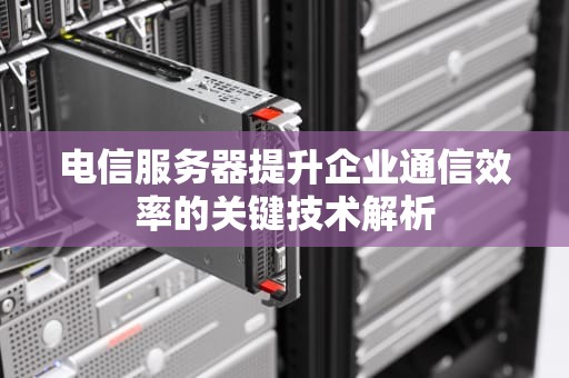 电信服务器提升企业通信效率的关键技术解析