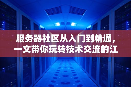服务器社区从入门到精通，一文带你玩转技术交流的江湖