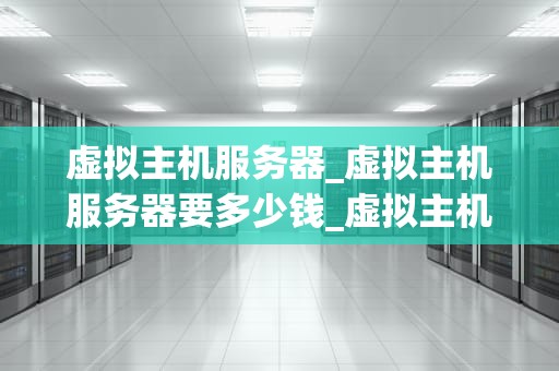 虚拟主机服务器_虚拟主机服务器要多少钱_虚拟主机服务器的深度解析