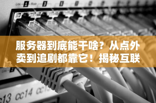 服务器到底能干啥？从点外卖到追剧都靠它！揭秘互联网世界的隐形打工人