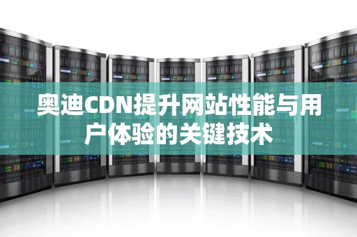 奥迪CDN提升网站性能与用户体验的关键技术