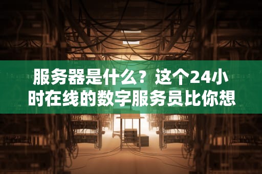 服务器是什么？这个24小时在线的数字服务员比你想象中更有趣