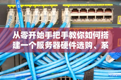从零开始手把手教你如何搭建一个服务器硬件选购、系统安装与远程管理全指南