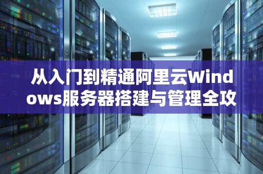 从入门到精通阿里云Windows服务器搭建与管理全攻略