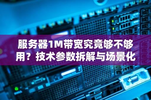 服务器1M带宽究竟够不够用？技术参数拆解与场景化选择指南