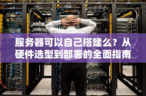 服务器可以自己搭建么？从硬件选型到部署的全面指南（2023最新版）