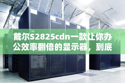 戴尔S2825cdn一款让你办公效率翻倍的显示器，到底值不值得买？