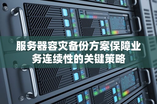服务器容灾备份方案保障业务连续性的关键策略