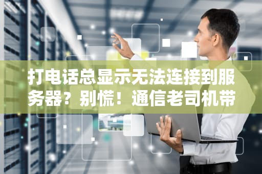 打电话总显示无法连接到服务器？别慌！通信老司机带你轻松排雷