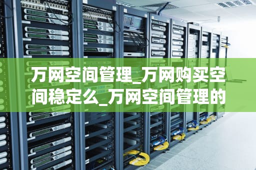 万网空间管理_万网购买空间稳定么_万网空间管理的全面解析