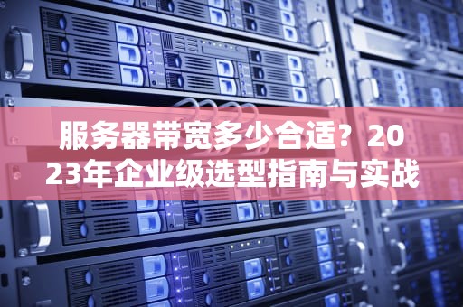 服务器带宽多少合适？2023年企业级选型指南与实战计算