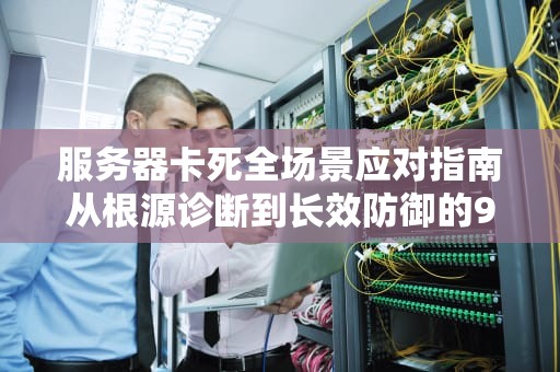 服务器卡死全场景应对指南从根源诊断到长效防御的9个关键步骤