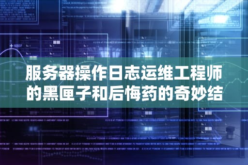 服务器操作日志运维工程师的黑匣子和后悔药的奇妙结合体
