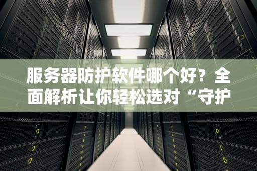 服务器防护软件哪个好？全面解析让你轻松选对“守护神”