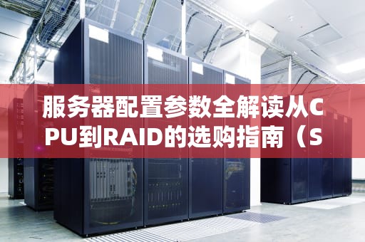 服务器配置参数全解读从CPU到RAID的选购指南（SEO优化版）