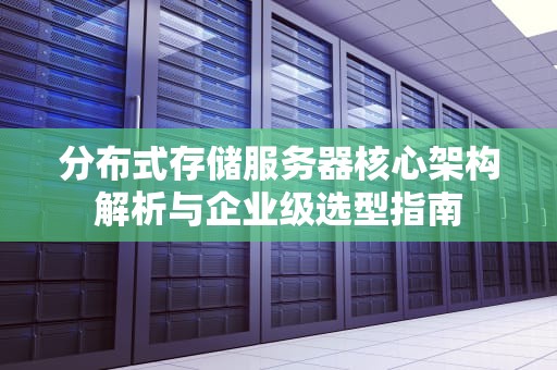 分布式存储服务器核心架构解析与企业级选型指南