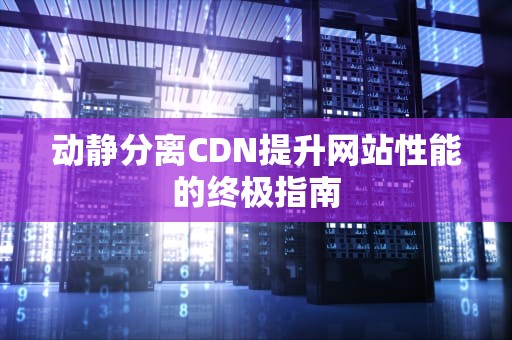 动静分离CDN提升网站性能的终极指南