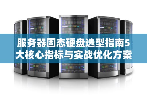 服务器固态硬盘选型指南5大核心指标与实战优化方案