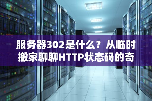 服务器302是什么？从临时搬家聊聊HTTP状态码的奇妙世界