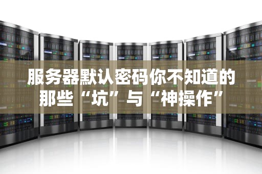 服务器默认密码你不知道的那些“坑”与“神操作”