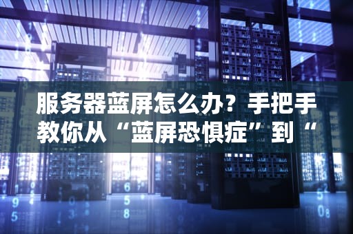 服务器蓝屏怎么办？手把手教你从“蓝屏恐惧症”到“淡定处理大师”