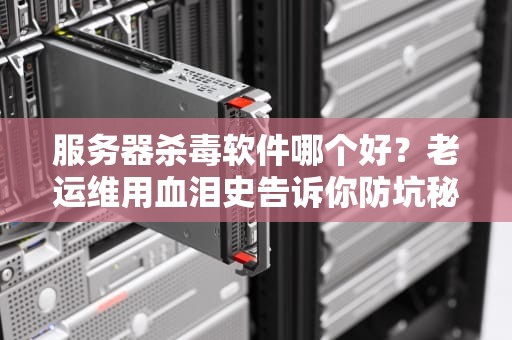 服务器杀毒软件哪个好？老运维用血泪史告诉你防坑秘籍