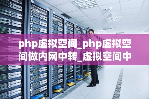 php虚拟空间_php虚拟空间做内网中转_虚拟空间中的关键词探索