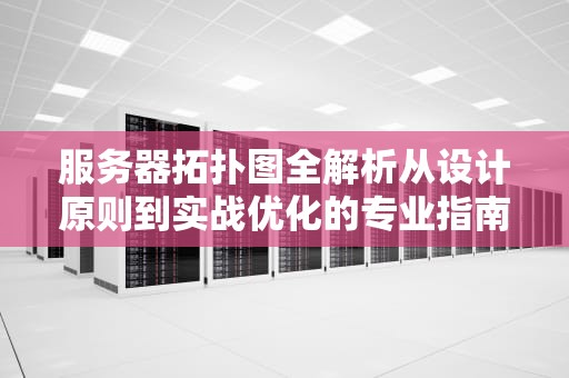 服务器拓扑图全解析从设计原则到实战优化的专业指南