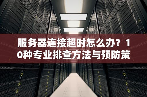 服务器连接超时怎么办？10种专业排查方法与预防策略详解