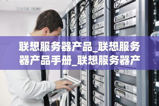 联想服务器产品_联想服务器产品手册_联想服务器产品全面解析