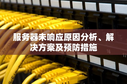 服务器未响应原因分析、解决方案及预防措施