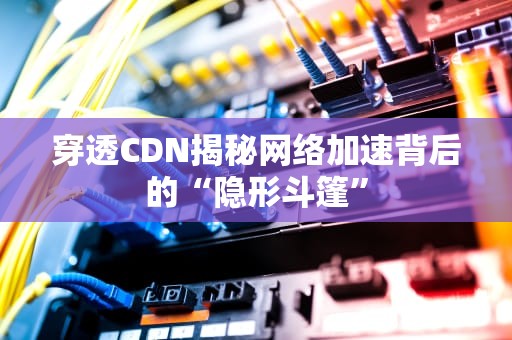 穿透CDN揭秘网络加速背后的“隐形斗篷”