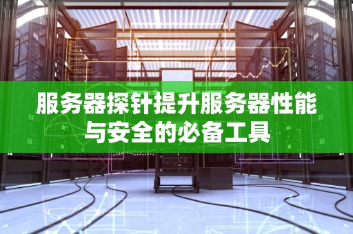 服务器探针提升服务器性能与安全的必备工具