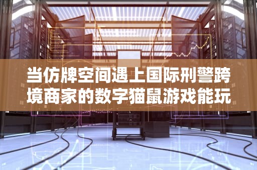 当仿牌空间遇上国际刑警跨境商家的数字猫鼠游戏能玩多久？