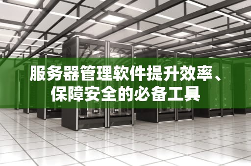 服务器管理软件提升效率、保障安全的必备工具