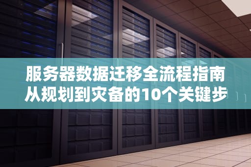 服务器数据迁移全流程指南从规划到灾备的10个关键步骤