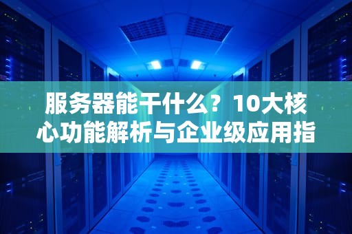 服务器能干什么？10大核心功能解析与企业级应用指南