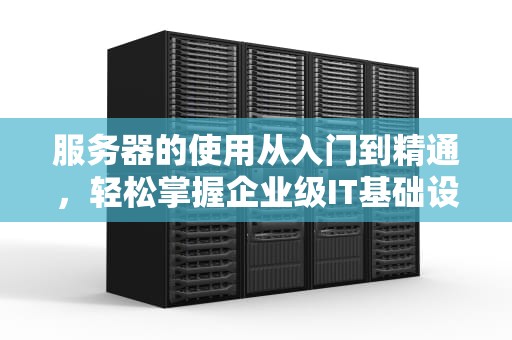 服务器的使用从入门到精通，轻松掌握企业级IT基础设施