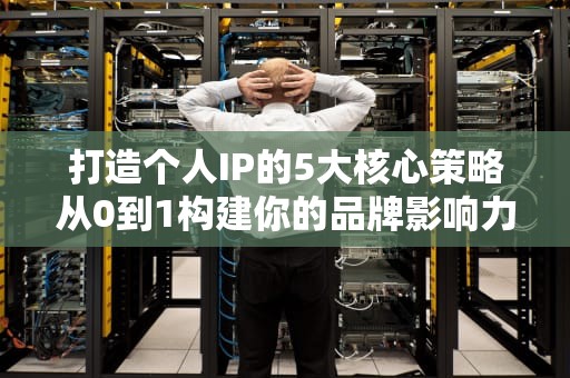 打造个人IP的5大核心策略从0到1构建你的品牌影响力