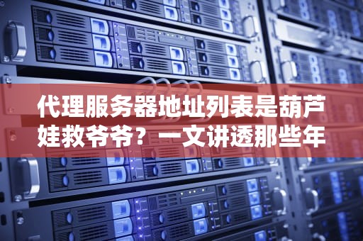 代理服务器地址列表是葫芦娃救爷爷？一文讲透那些年我们踩过的坑