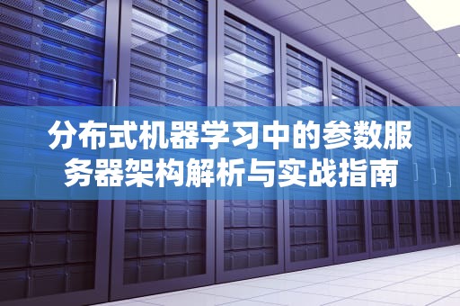 分布式机器学习中的参数服务器架构解析与实战指南