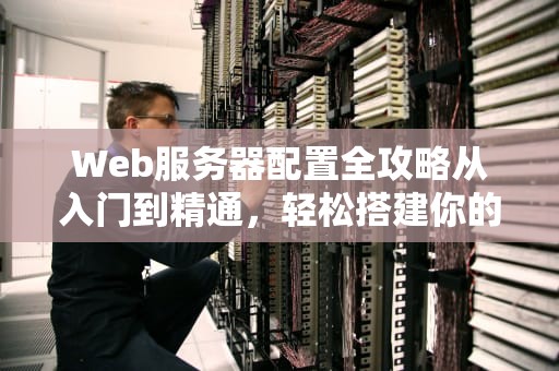 Web服务器配置全攻略从入门到精通，轻松搭建你的第一个网站