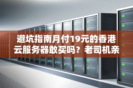 避坑指南月付19元的香港云服务器敢买吗？老司机亲测教你捡漏不踩雷