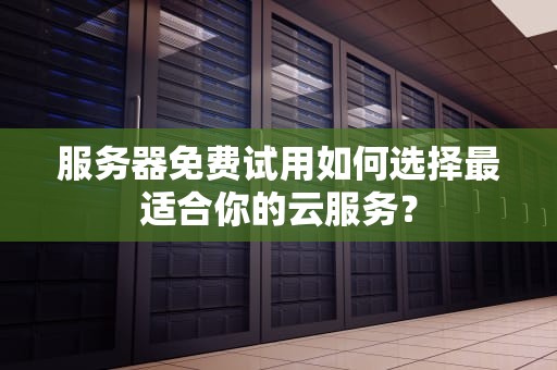 服务器免费试用如何选择最适合你的云服务？